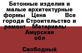 Бетонные изделия и малые архитектурные формы › Цена ­ 999 - Все города Строительство и ремонт » Материалы   . Амурская обл.,Свободный г.